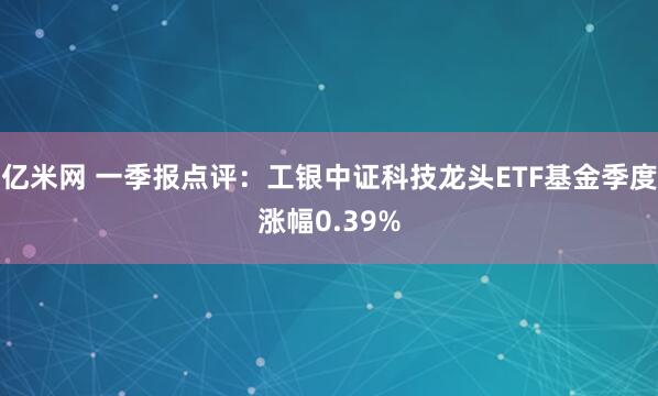 亿米网 一季报点评：工银中证科技龙头ETF基金季度涨幅0.39%
