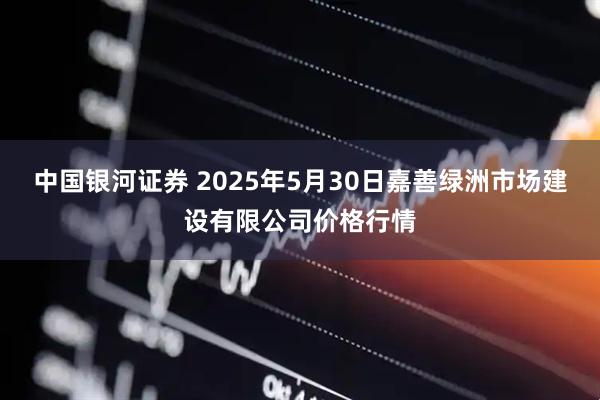 中国银河证券 2025年5月30日嘉善绿洲市场建设有限公司价格行情