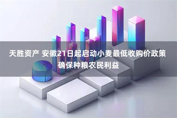 天胜资产 安徽21日起启动小麦最低收购价政策 确保种粮农民利益