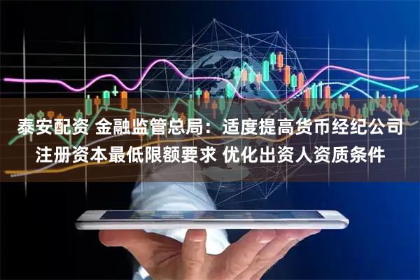 泰安配资 金融监管总局：适度提高货币经纪公司注册资本最低限额要求 优化出资人资质条件