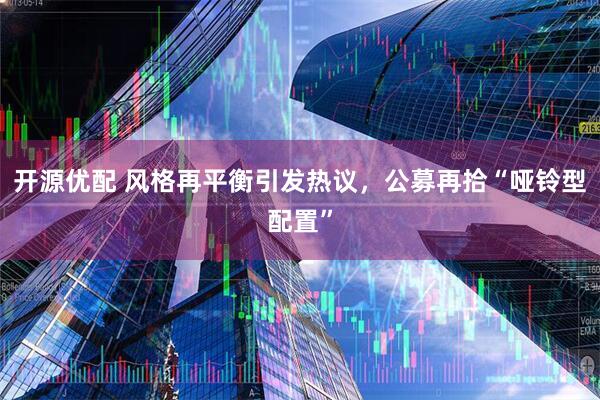 开源优配 风格再平衡引发热议，公募再拾“哑铃型配置”