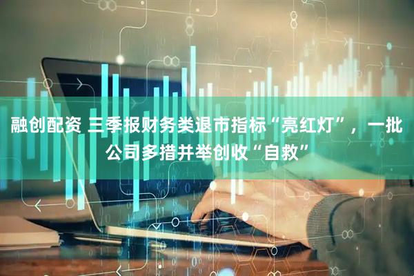融创配资 三季报财务类退市指标“亮红灯”，一批公司多措并举创收“自救”