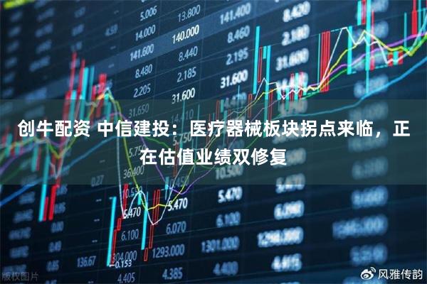 创牛配资 中信建投：医疗器械板块拐点来临，正在估值业绩双修复