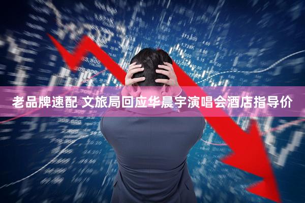 老品牌速配 文旅局回应华晨宇演唱会酒店指导价