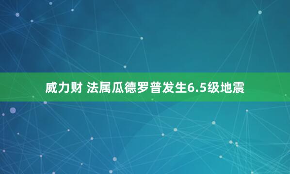 威力财 法属瓜德罗普发生6.5级地震