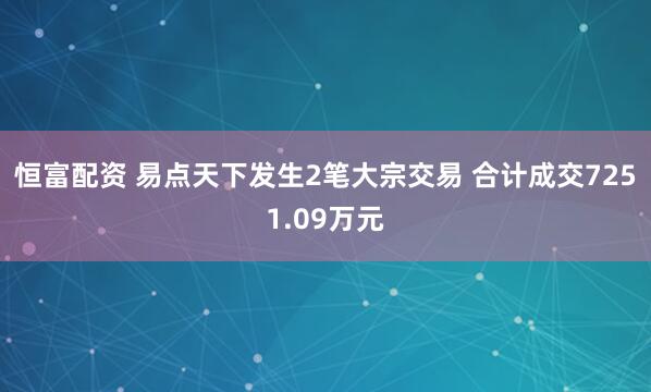 恒富配资 易点天下发生2笔大宗交易 合计成交7251.09万元