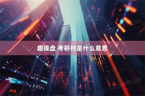 趣操盘 考研村是什么意思