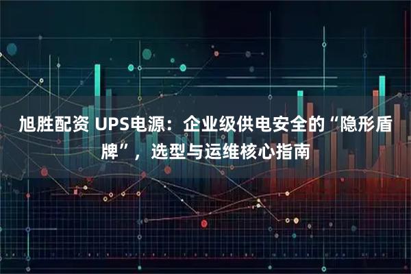 旭胜配资 UPS电源：企业级供电安全的“隐形盾牌”，选型与运维核心指南