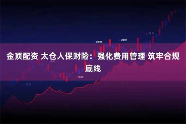 金顶配资 太仓人保财险：强化费用管理 筑牢合规底线
