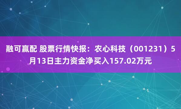 融可赢配 股票行情快报：农心科技（001231）5月13日主力资金净买入157.02万元