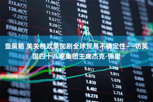 壹策略 美关税政策加剧全球贸易不确定性——访英国四十八家集团主席杰克·佩里