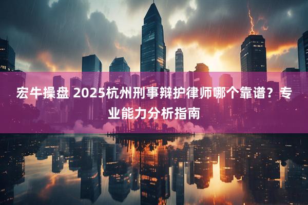 宏牛操盘 2025杭州刑事辩护律师哪个靠谱？专业能力分析指南