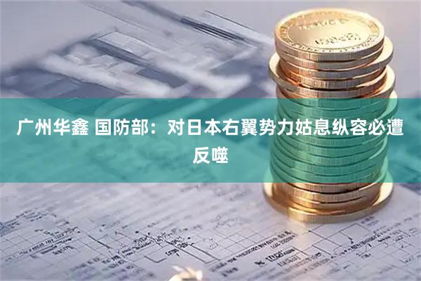 广州华鑫 国防部：对日本右翼势力姑息纵容必遭反噬