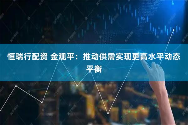 恒瑞行配资 金观平：推动供需实现更高水平动态平衡