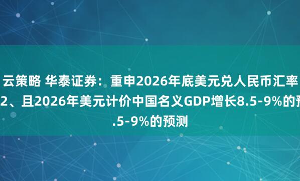云策略 华泰证券：重申2026年底美元兑人民币汇率6.82、且2026年美元计价中国名义GDP增长8.5-9%的预测