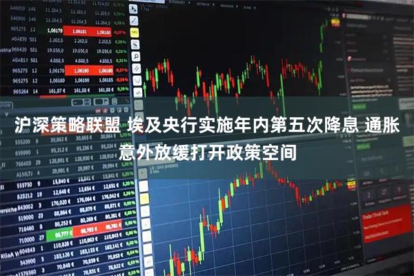沪深策略联盟 埃及央行实施年内第五次降息 通胀意外放缓打开政策空间