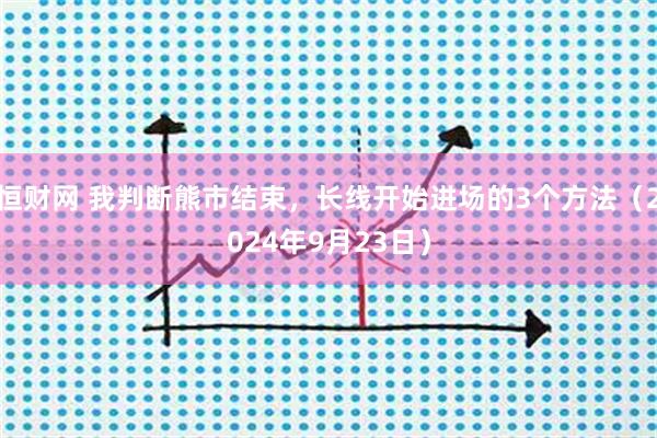 恒财网 我判断熊市结束，长线开始进场的3个方法（2024年9月23日）