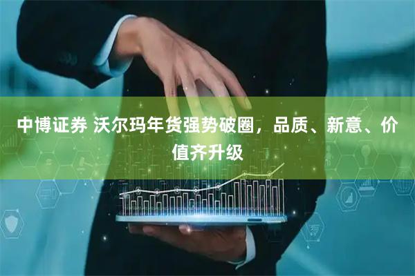 中博证券 沃尔玛年货强势破圈，品质、新意、价值齐升级