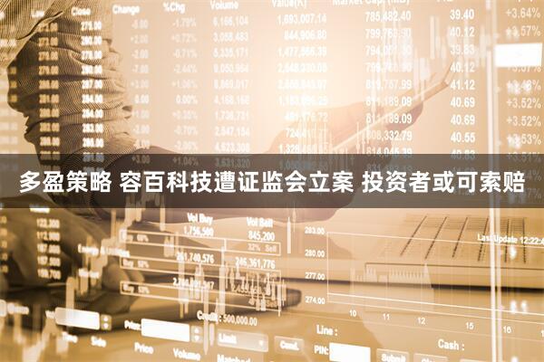 多盈策略 容百科技遭证监会立案 投资者或可索赔