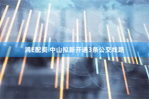 鸿E配资 中山拟新开通3条公交线路