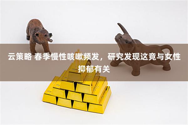云策略 春季慢性咳嗽频发，研究发现这竟与女性抑郁有关