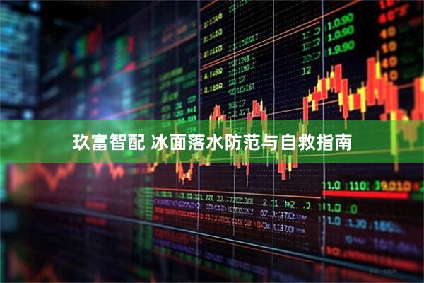 玖富智配 冰面落水防范与自救指南