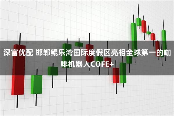深富优配 邯郸鲲乐湾国际度假区亮相全球第一的咖啡机器人COFE+