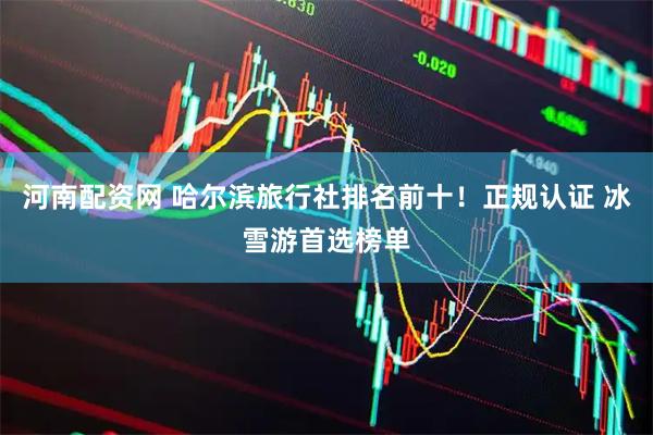 河南配资网 哈尔滨旅行社排名前十！正规认证 冰雪游首选榜单
