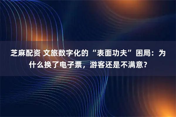 芝麻配资 文旅数字化的 “表面功夫” 困局：为什么换了电子票，游客还是不满意？