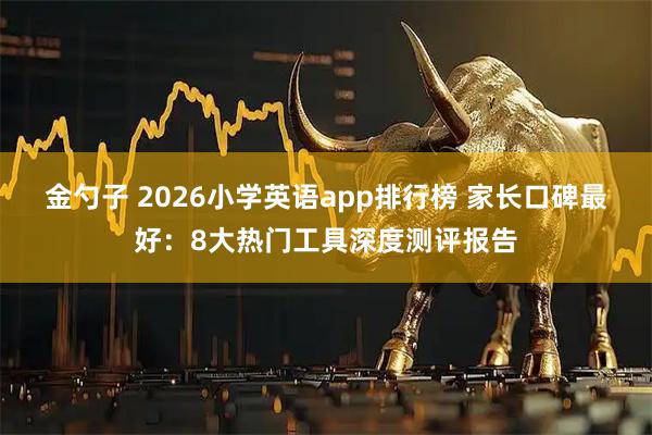 金勺子 2026小学英语app排行榜 家长口碑最好：8大热门工具深度测评报告