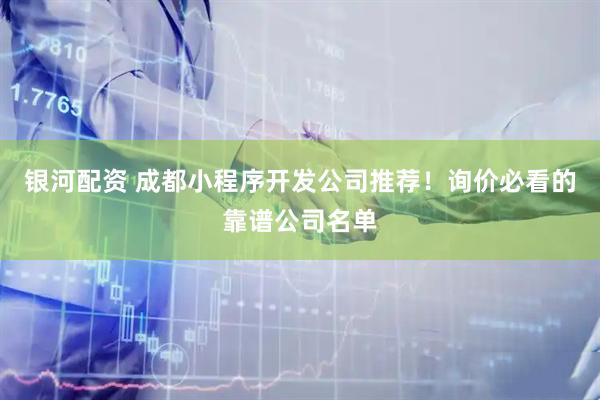 银河配资 成都小程序开发公司推荐！询价必看的靠谱公司名单