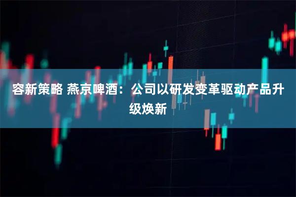 容新策略 燕京啤酒：公司以研发变革驱动产品升级焕新