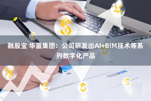融股宝 华蓝集团：公司研发出AI+BIM技术等系列数字化产品