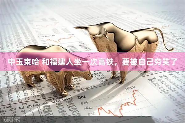 中玉束哈 和福建人坐一次高铁，要被自己穷笑了