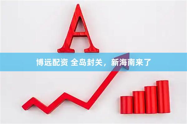 博远配资 全岛封关，新海南来了