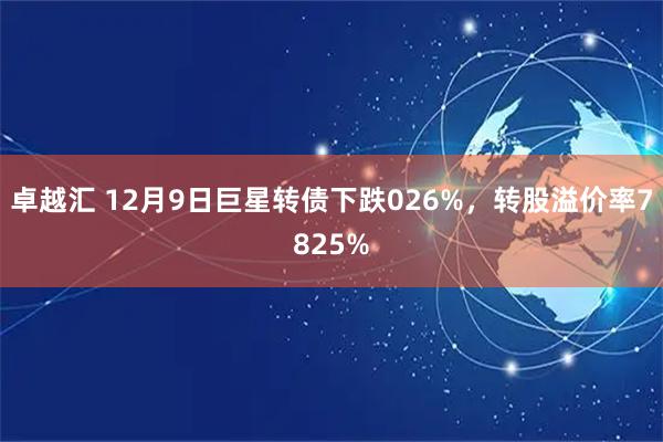 卓越汇 12月9日巨星转债下跌026%，转股溢价率7825%