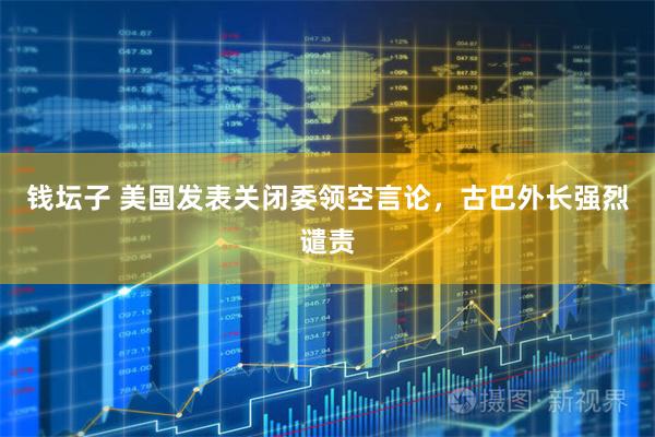 钱坛子 美国发表关闭委领空言论，古巴外长强烈谴责