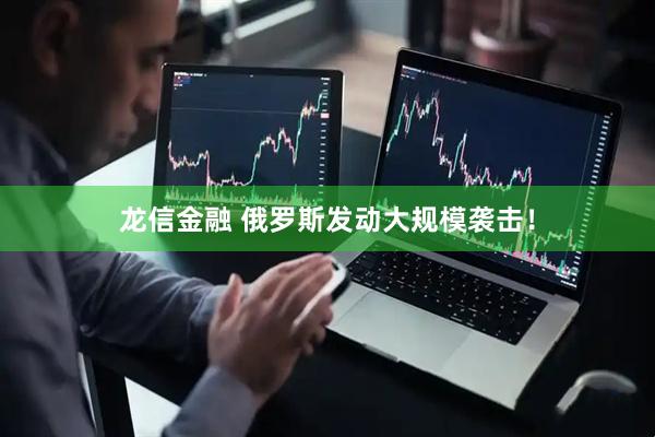 龙信金融 俄罗斯发动大规模袭击！