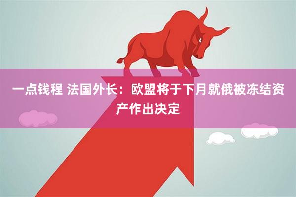 一点钱程 法国外长：欧盟将于下月就俄被冻结资产作出决定