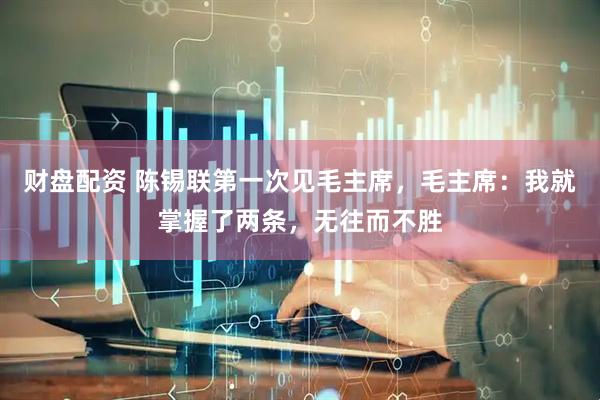 财盘配资 陈锡联第一次见毛主席，毛主席：我就掌握了两条，无往而不胜