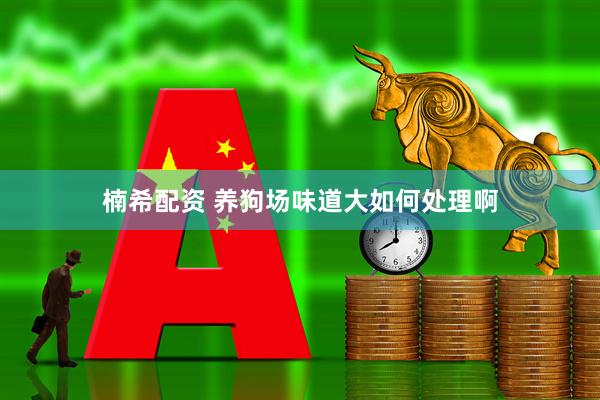 楠希配资 养狗场味道大如何处理啊
