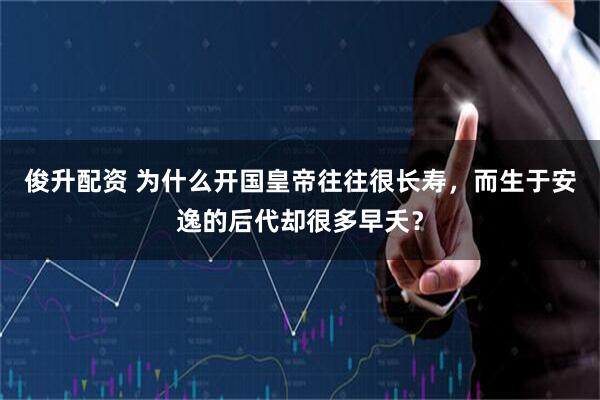 俊升配资 为什么开国皇帝往往很长寿，而生于安逸的后代却很多早夭？
