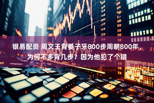 银易配资 周文王背姜子牙800步周朝800年，为何不多背几步？因为他犯了个错