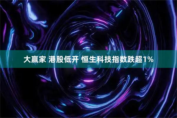 大赢家 港股低开 恒生科技指数跌超1%