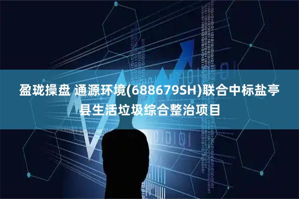 盈珑操盘 通源环境(688679SH)联合中标盐亭县生活垃圾综合整治项目