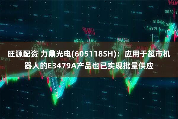旺源配资 力鼎光电(605118SH)：应用于超市机器人的E3479A产品也已实现批量供应