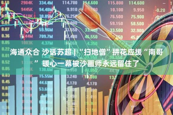 海通众合 沙话苏超 | “扫地僧”拼花应援“南哥” 暖心一幕被沙画师永远留住了