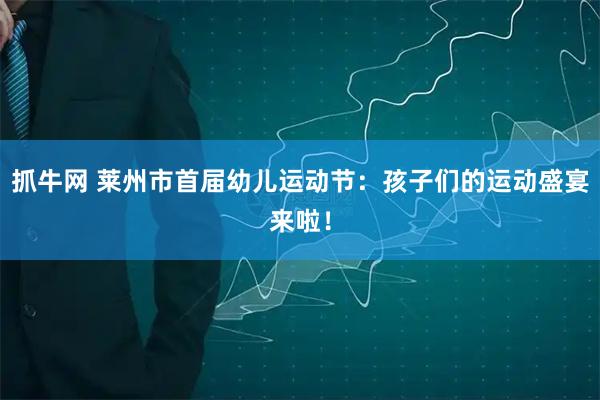 抓牛网 莱州市首届幼儿运动节：孩子们的运动盛宴来啦！
