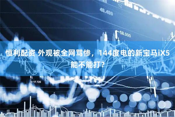 恒利配资 外观被全网骂惨，144度电的新宝马iX5能不能打？