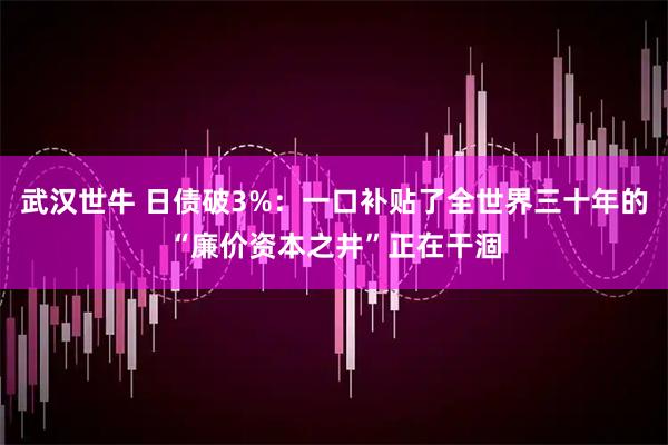 武汉世牛 日债破3%：一口补贴了全世界三十年的“廉价资本之井”正在干涸